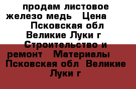 продам листовое железо медь › Цена ­ 600 - Псковская обл., Великие Луки г. Строительство и ремонт » Материалы   . Псковская обл.,Великие Луки г.